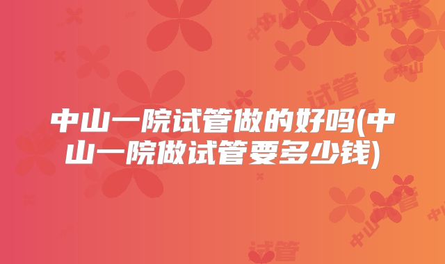 中山一院试管做的好吗(中山一院做试管要多少钱)