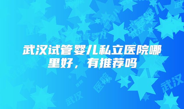 武汉试管婴儿私立医院哪里好,有推荐吗