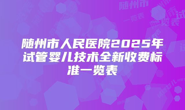 随州市人民医院2025年试管婴儿技术全新收费标准一览表