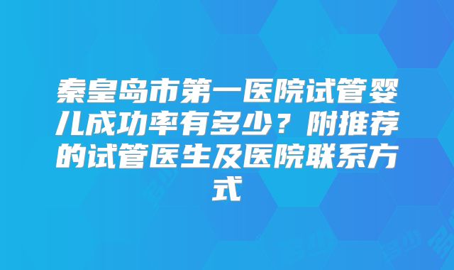 秦皇岛市第一医院试管婴儿成功率有多少?附推荐的试管医生及医院联系方式