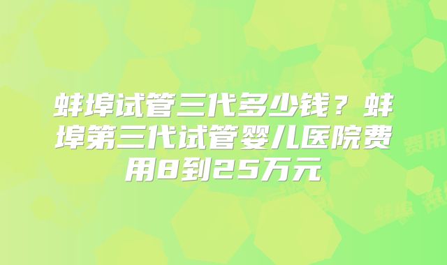 蚌埠试管三代多少钱?蚌埠第三代试管婴儿医院费用8到25万元