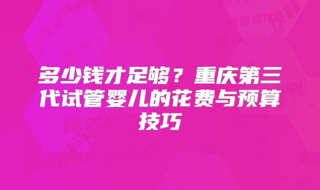 多少钱才足够?重庆第三代试管婴儿的花费与预算技巧