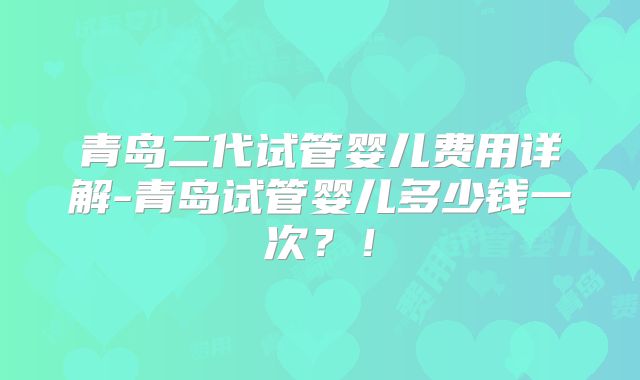 青岛二代试管婴儿费用详解-青岛试管婴儿多少钱一次？！