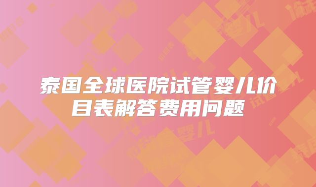 泰国全球医院试管婴儿价目表解答费用问题