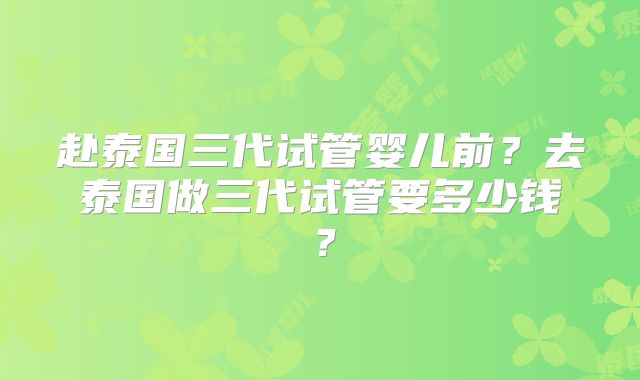 赴泰国三代试管婴儿前?去泰国做三代试管要多少钱?