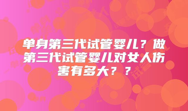 单身第三代试管婴儿？做第三代试管婴儿对女人伤害有多大？？