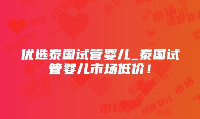 优选泰国试管婴儿_泰国试管婴儿市场低价！
