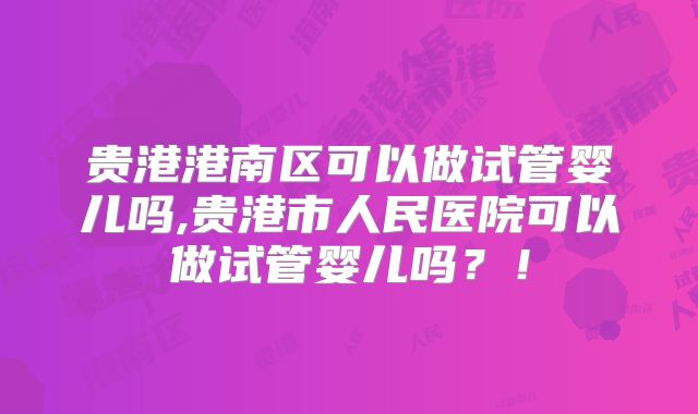 贵港港南区可以做试管婴儿吗,贵港市人民医院可以做试管婴儿吗？！