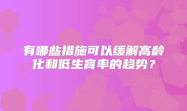 有哪些措施可以缓解高龄化和低生育率的趋势?