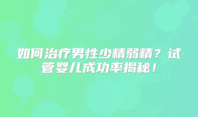 如何治疗男性少精弱精?试管婴儿成功率揭秘!