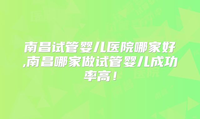 南昌试管婴儿医院哪家好,南昌哪家做试管婴儿成功率高！