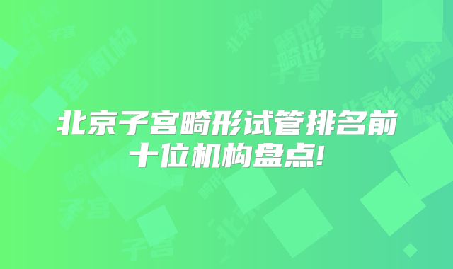 北京子宫畸形试管排名前十位机构盘点!