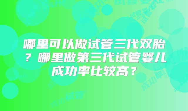 哪里可以做试管三代双胎？哪里做第三代试管婴儿成功率比较高？