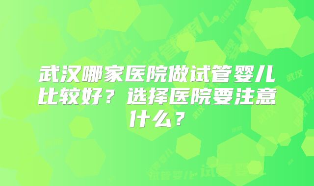 武汉哪家医院做试管婴儿比较好?选择医院要注意什么?