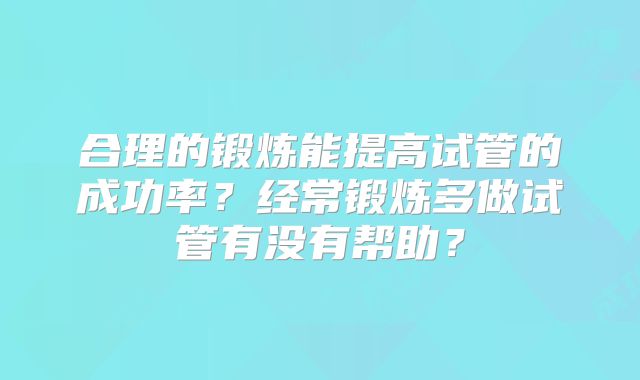 合理的锻炼能提高试管的成功率？经常锻炼多做试管有没有帮助？