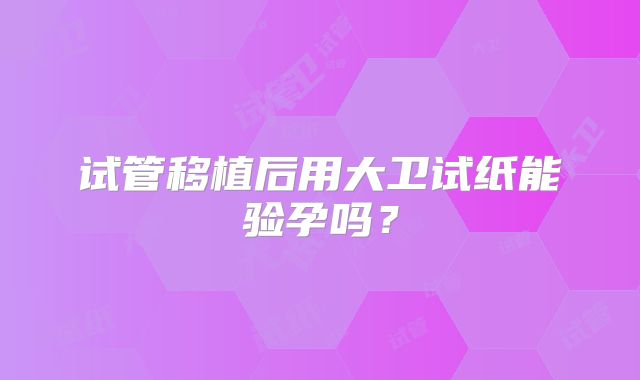 试管移植后用大卫试纸能验孕吗？