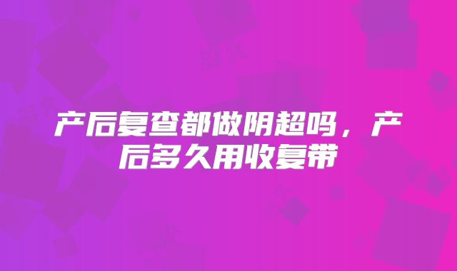 产后复查都做阴超吗，产后多久用收复带