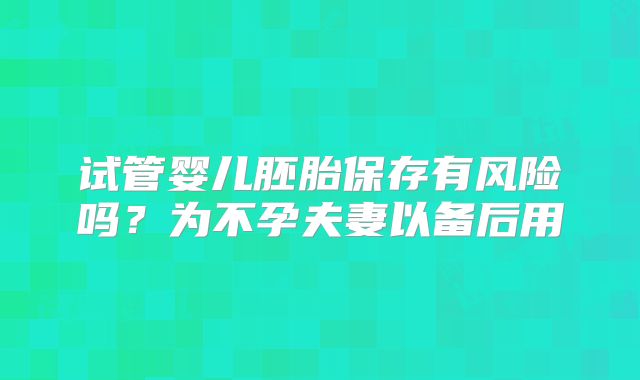 试管婴儿胚胎保存有风险吗？为不孕夫妻以备后用