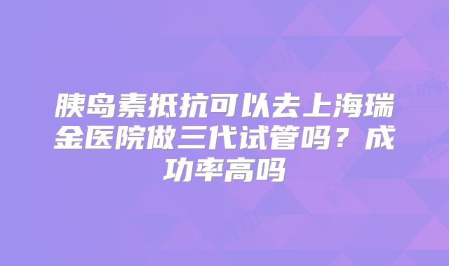 胰岛素抵抗可以去上海瑞金医院做三代试管吗？成功率高吗