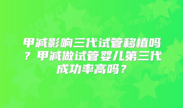 甲减影响三代试管移植吗？甲减做试管婴儿第三代成功率高吗？