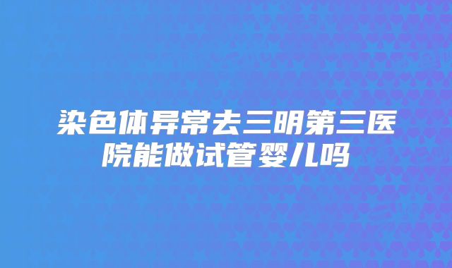 染色体异常去三明第三医院能做试管婴儿吗