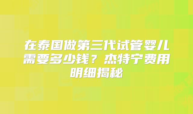 在泰国做第三代试管婴儿需要多少钱？杰特宁费用明细揭秘