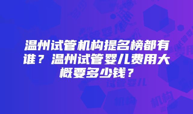 温州试管机构提名榜都有谁?温州试管婴儿费用大概要多少钱?