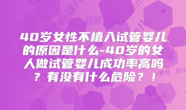 40岁女性不植入试管婴儿的原因是什么-40岁的女人做试管婴儿成功率高吗?有没有什么危险?!