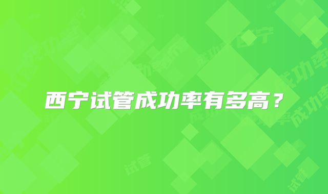 西宁试管成功率有多高?