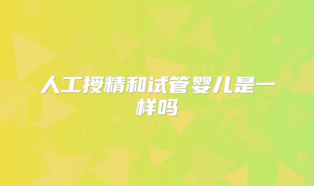 人工授精和试管婴儿是一样吗