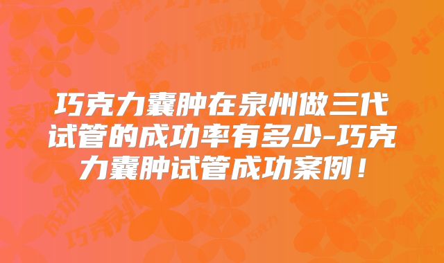 巧克力囊肿在泉州做三代试管的成功率有多少-巧克力囊肿试管成功案例！