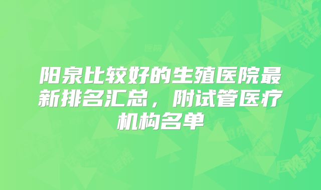 阳泉比较好的生殖医院最新排名汇总，附试管医疗机构名单