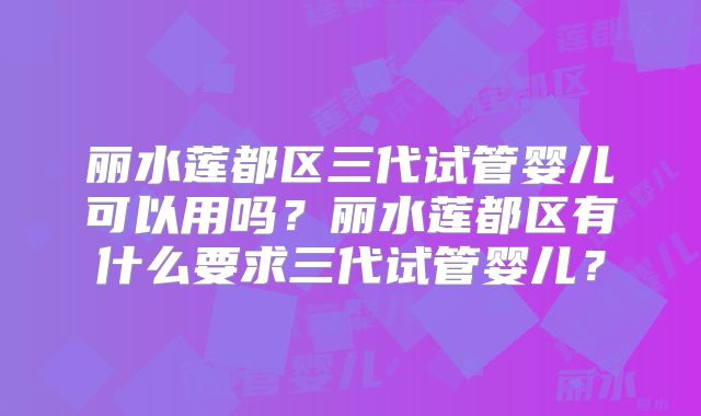 丽水莲都区三代试管婴儿可以用吗？丽水莲都区有什么要求三代试管婴儿？