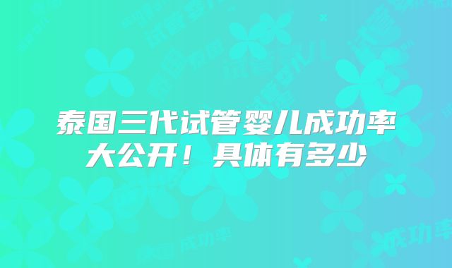 泰国三代试管婴儿成功率大公开!具体有多少