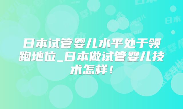 日本试管婴儿水平处于领跑地位_日本做试管婴儿技术怎样!