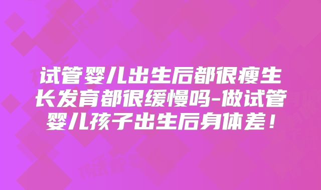 试管婴儿出生后都很瘦生长发育都很缓慢吗-做试管婴儿孩子出生后身体差！
