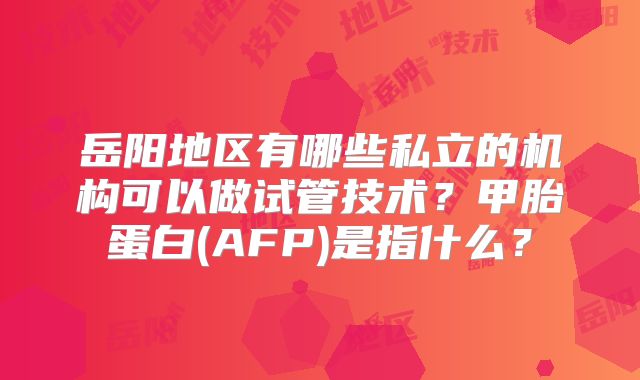 岳阳地区有哪些私立的机构可以做试管技术？甲胎蛋白(AFP)是指什么？