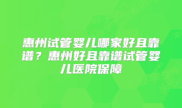 惠州试管婴儿哪家好且靠谱？惠州好且靠谱试管婴儿医院保障