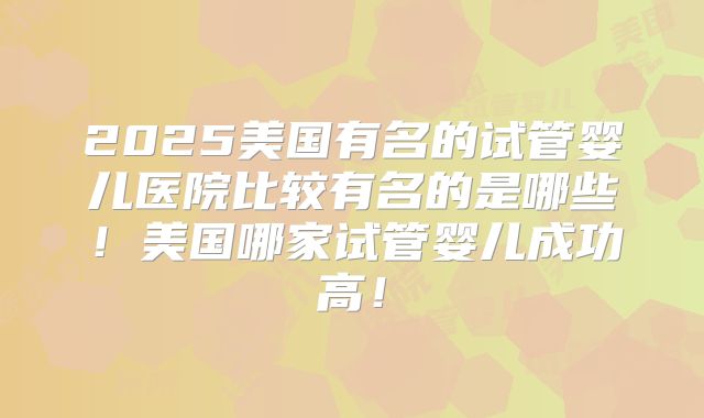 2025美国有名的试管婴儿医院比较有名的是哪些!美国哪家试管婴儿成功高!
