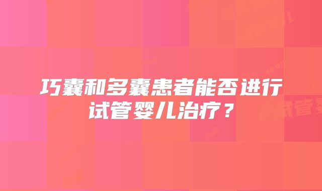 巧囊和多囊患者能否进行试管婴儿治疗？