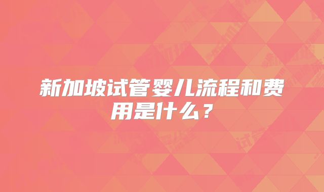 新加坡试管婴儿流程和费用是什么？