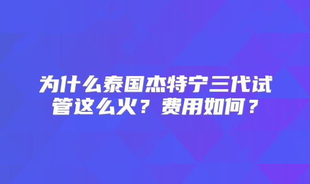 为什么泰国杰特宁三代试管这么火?费用如何?