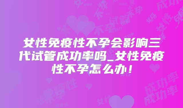 女性免疫性不孕会影响三代试管成功率吗_女性免疫性不孕怎么办！
