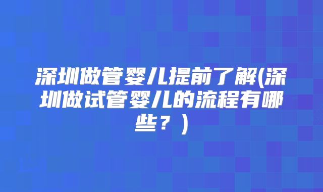 深圳做管婴儿提前了解(深圳做试管婴儿的流程有哪些？)