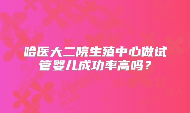哈医大二院生殖中心做试管婴儿成功率高吗？