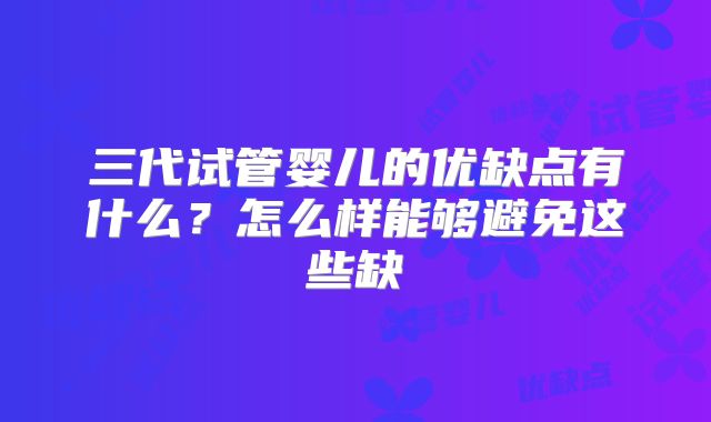 三代试管婴儿的优缺点有什么？怎么样能够避免这些缺