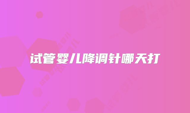 试管婴儿降调针哪天打