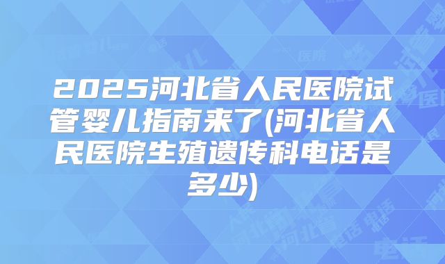 2025河北省人民医院试管婴儿指南来了(河北省人民医院生殖遗传科电话是多少)