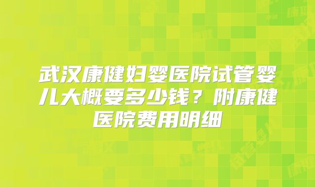 武汉康健妇婴医院试管婴儿大概要多少钱？附康健医院费用明细