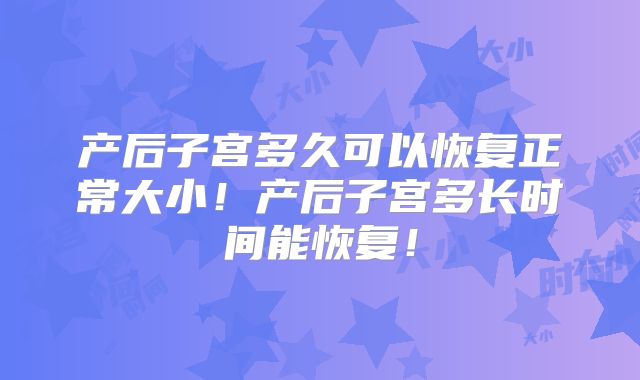 产后子宫多久可以恢复正常大小!产后子宫多长时间能恢复!